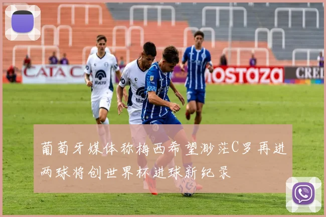 葡萄牙媒体称梅西希望渺茫C罗再进两球将创世界杯进球新纪录